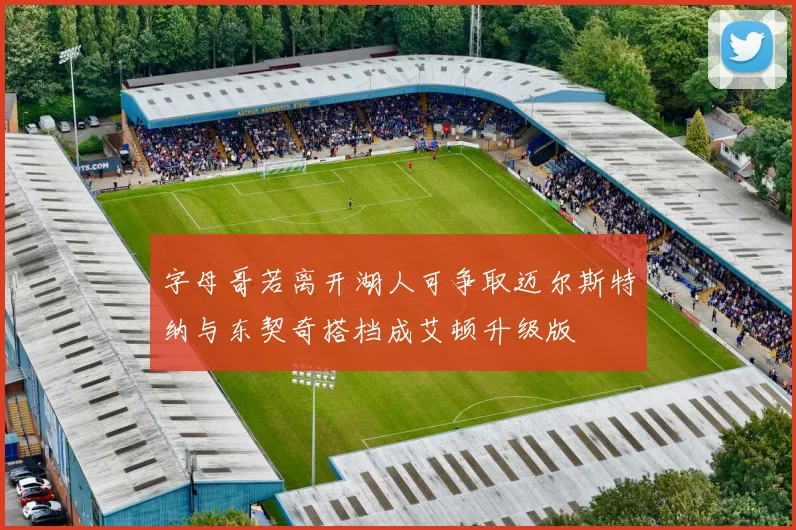 字母哥若离开湖人可争取迈尔斯特纳与东契奇搭档成艾顿升级版