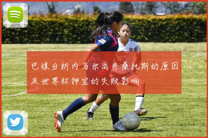 巴媒分析内马尔离开桑托斯的原因及世界杯押宝的失败影响