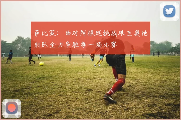 萨比策：面对阿根廷挑战艰巨奥地利队全力争胜每一场比赛