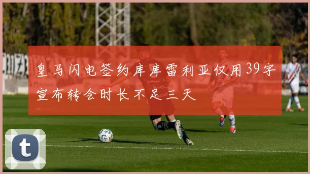 皇马闪电签约库库雷利亚仅用39字宣布转会时长不足三天